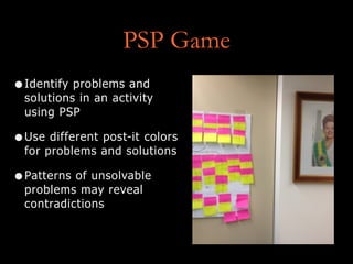 PSP Game
•Identify problems and
solutions in an activity
using PSP
•Use different post-it colors
for problems and solutions
•Patterns of unsolvable
problems may reveal
contradictions
 