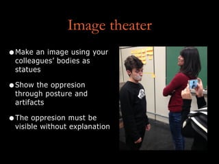 Image theater
•Make an image using your
colleagues’ bodies as
statues
•Show the oppresion
through posture and
artifacts
•The oppresion must be
visible without explanation
 