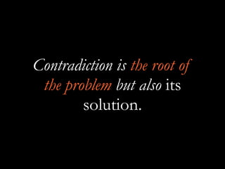 Contradiction is the root of
the problem but also its
solution.
 
