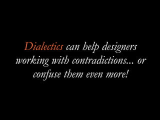 Dialectics can help designers
working with contradictions... or
confuse them even more!
 