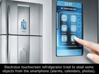 Electrolux touchscreen refridgerator tried to steal some
objects from the smartphone (alarms, calendars, photos).
 
