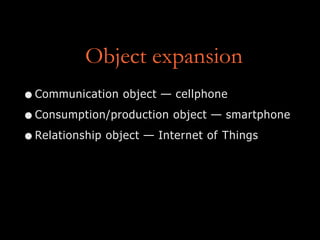 Object expansion
•Communication object — cellphone
•Consumption/production object — smartphone
•Relationship object — Internet of Things
 