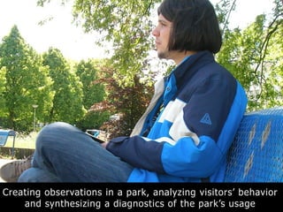 Creating observations in a park, analyzing visitors’ behavior
and synthesizing a diagnostics of the park’s usage
 