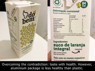 Overcoming the contradiction: taste with health. However,
aluminium package is less healthy than plastic.
 