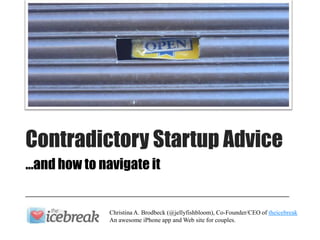 Contradictory Startup Advice
…and how to navigate it


              Christina A. Brodbeck (@jellyfishbloom), Co-Founder/CEO of theicebreak
              An awesome iPhone app and Web site for couples.
 