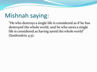 Mishnah saying:
 “He who destroys a single life is considered as if he has
 destroyed the whole world, and he who saves a single
 life is considered as having saved the whole world”
 (Sanhredrin 4:5).
 