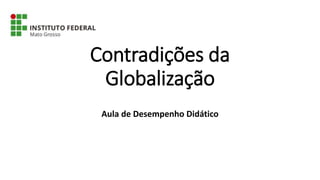 Contradições da
Globalização
Aula de Desempenho Didático
 