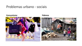Problemas urbano - sociais
Consumismo Pobreza
 