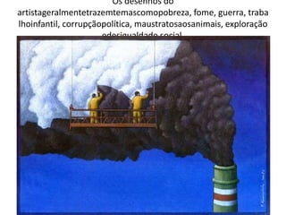 Os desenhos do
artistageralmentetrazemtemascomopobreza, fome, guerra, traba
lhoinfantil, corrupçãopolítica, maustratosaosanimais, exploração
edesigualdade social.
 