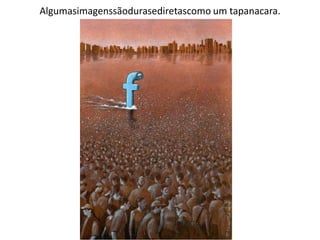 Algumasimagenssãodurasediretascomo um tapanacara.
 