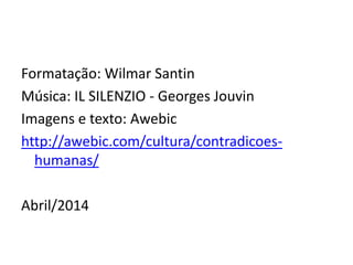 Formatação: Wilmar Santin
Música: IL SILENZIO - Georges Jouvin
Imagens e texto: Awebic
http://awebic.com/cultura/contradicoes-
humanas/
Abril/2014
 