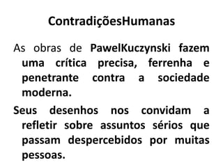ContradiçõesHumanas
As obras de PawelKuczynski fazem
uma crítica precisa, ferrenha e
penetrante contra a sociedade
moderna.
Seus desenhos nos convidam a
refletir sobre assuntos sérios que
passam despercebidos por muitas
pessoas.
 