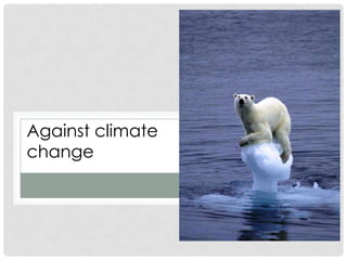 Against climate
change
 