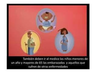 También deben ir al medico los niños menores de 
un año y mayores de 65 las embarazadas y aquellos que 
sufren de otras enfermedades 
 