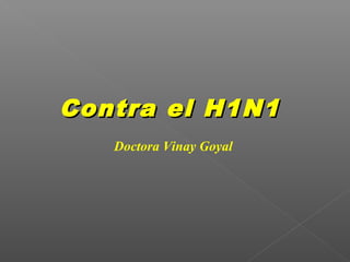 Contra el H1N1Contra el H1N1
Doctora Vinay Goyal
 