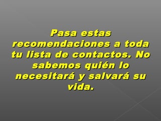 Pasa estasPasa estas
recomendaciones a todarecomendaciones a toda
tu lista de contactos. Notu lista de contactos. No
sabemos quién losabemos quién lo
necesitará y salvará sunecesitará y salvará su
vida.vida.
 