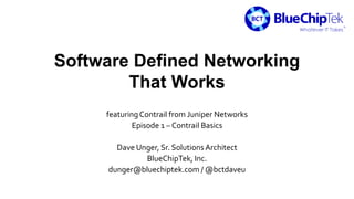 Software Defined Networking
That Works
featuringContrail from Juniper Networks
Episode 1 – Contrail Basics
Dave Unger, Sr. Solutions Architect
BlueChipTek, Inc.
dunger@bluechiptek.com / @bctdaveu
 