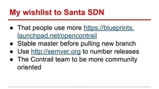 My wishlist to Santa SDN
● That people use more https://blueprints.
launchpad.net/opencontrail
● Stable master before pulling new branch
● Use http://semver.org to number releases
● The Contrail team to be more community
oriented
 