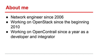 About me
● Network engineer since 2006
● Working on OpenStack since the beginning
2010
● Working on OpenContrail since a year as a
developer and integrator
 