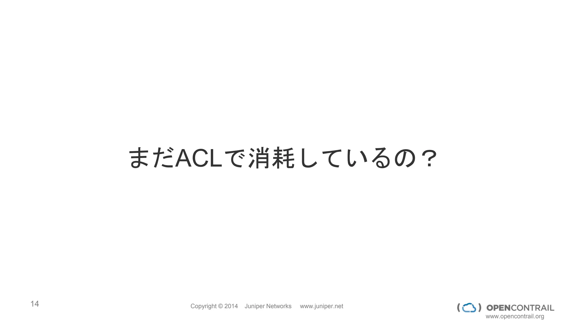 14 Copyright © 2014 Juniper Networks www.juniper.net
www.opencontrail.org
フルオープンソース のここがすごい
パフォーマンス＆スケーラビリティ
インターネット・WANで実績がある技術をデータセンタに適応
拡張性 OpenStack API / Heat のサポート
ネットワークポリシ、NFVもオーケストレーション
安定性 単一障害点がない設計
データプレーンは、Act-Act冗長化
互換性 OpenStack, BGP, VPN4DC
OVSDB等標準によるノーベンダーロックイン
運用性 マジカルじゃない ＆可視化運用ソフト
 