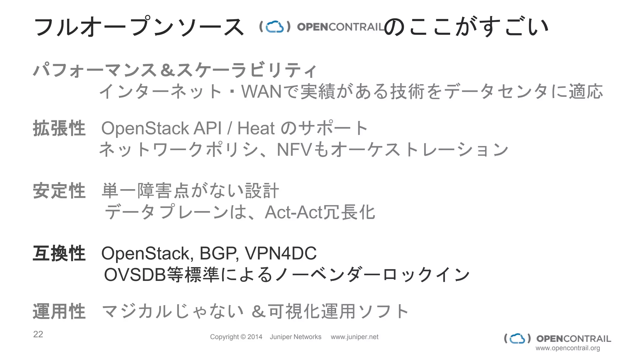 22 Copyright © 2014 Juniper Networks www.juniper.net
www.opencontrail.org
安定性 単一障害点がない設計
データプレーンは、ACT-ACT冗長化
Hypervisor
TOR
TOR
GW
GW
 