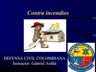 Contra incendios




DEFENSA CIVIL COLOMBIANA
   Instructor: Gabriel Ardila
 