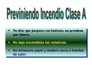  No deje que jueguen con fósforos, no permitan
que fumen.
 No deje encendidas las veladoras
 No almacene papel y madera cerca a fuentes
de calor.
 No deje que jueguen con fósforos, no permitan
que fumen.
 No deje encendidas las veladoras
 No almacene papel y madera cerca a fuentes
de calor.
 