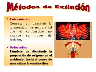  Enfriamiento
Consiste en disminuir la
temperatura de manera tal
que el combustible no
alcance su punto de
ignición,
 Sofocación
Consiste en disminuir la
proporción de oxigeno en el
ambiente, hasta el punto de
neutralizarla combustión.
 
