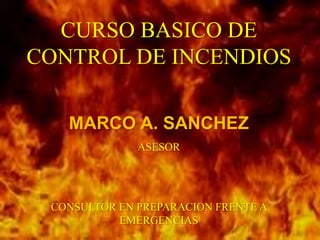CURSO BASICO DE
CONTROL DE INCENDIOS
MARCO A. SANCHEZ
ASESOR
CONSULTOR EN PREPARACION FRENTE A
EMERGENCIAS
 