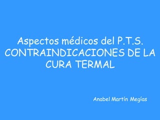 Aspectos médicos del P.T.S.
CONTRAINDICACIONES DE LA
       CURA TERMAL


                Anabel Martín Megías

                                   1
 