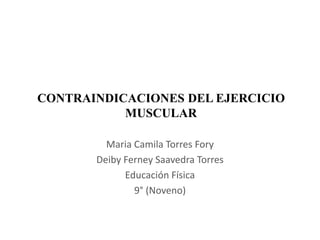 CONTRAINDICACIONES DEL EJERCICIO
MUSCULAR
Maria Camila Torres Fory
Deiby Ferney Saavedra Torres
Educación Física
9° (Noveno)
 