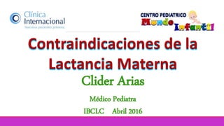 Contraindicaciones de la
Lactancia Materna
Clider Arias
Médico Pediatra
IBCLC Abril 2016
 