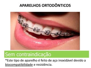 APARELHOS ORTODÔNTICOS
Sem contraindicação
*Este tipo de aparelho é feito de aço inoxidável devido a
biocompatibilidade e resistência.
 