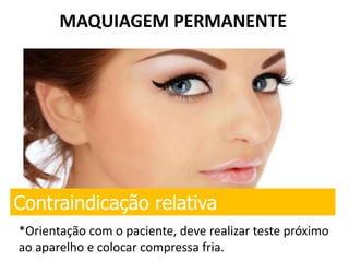 MAQUIAGEM PERMANENTE
Contraindicação relativa
*Orientação com o paciente, deve realizar teste próximo
ao aparelho e colocar compressa fria.
 