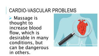 CARDIO-VASCULAR PROBLEMS
 Massage is
thought to
increase blood
flow, which is
desirable in many
conditions, but
can be dangerous
in others.
 