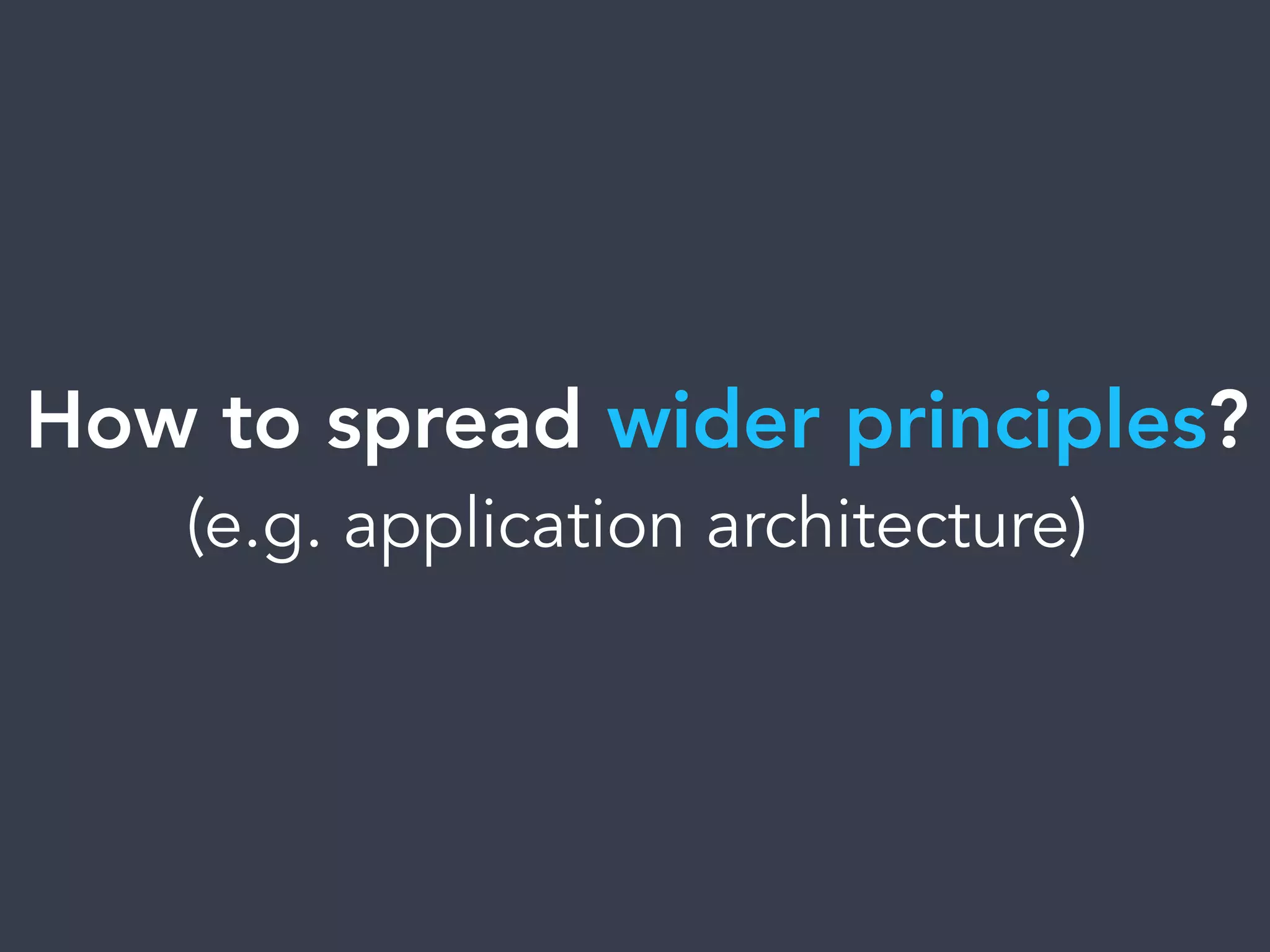 How to spread wider principles?
(e.g. application architecture)
 