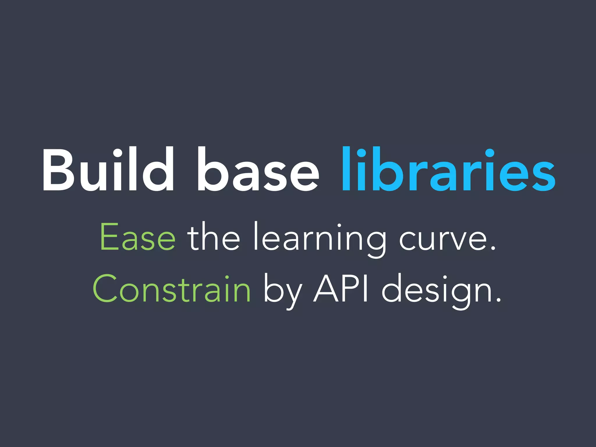 Build base libraries
Ease the learning curve.
Constrain by API design.
 