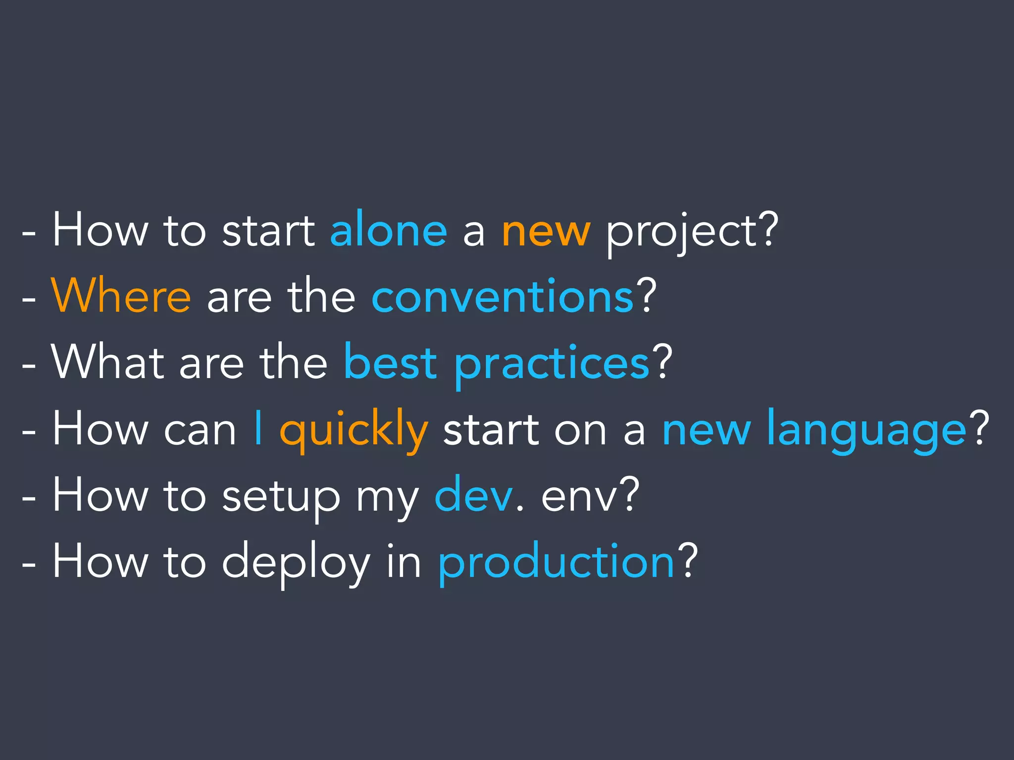- How to start alone a new project?
- Where are the conventions?
- What are the best practices?
- How can I quickly start on a new language?
- How to setup my dev. env?
- How to deploy in production?
 