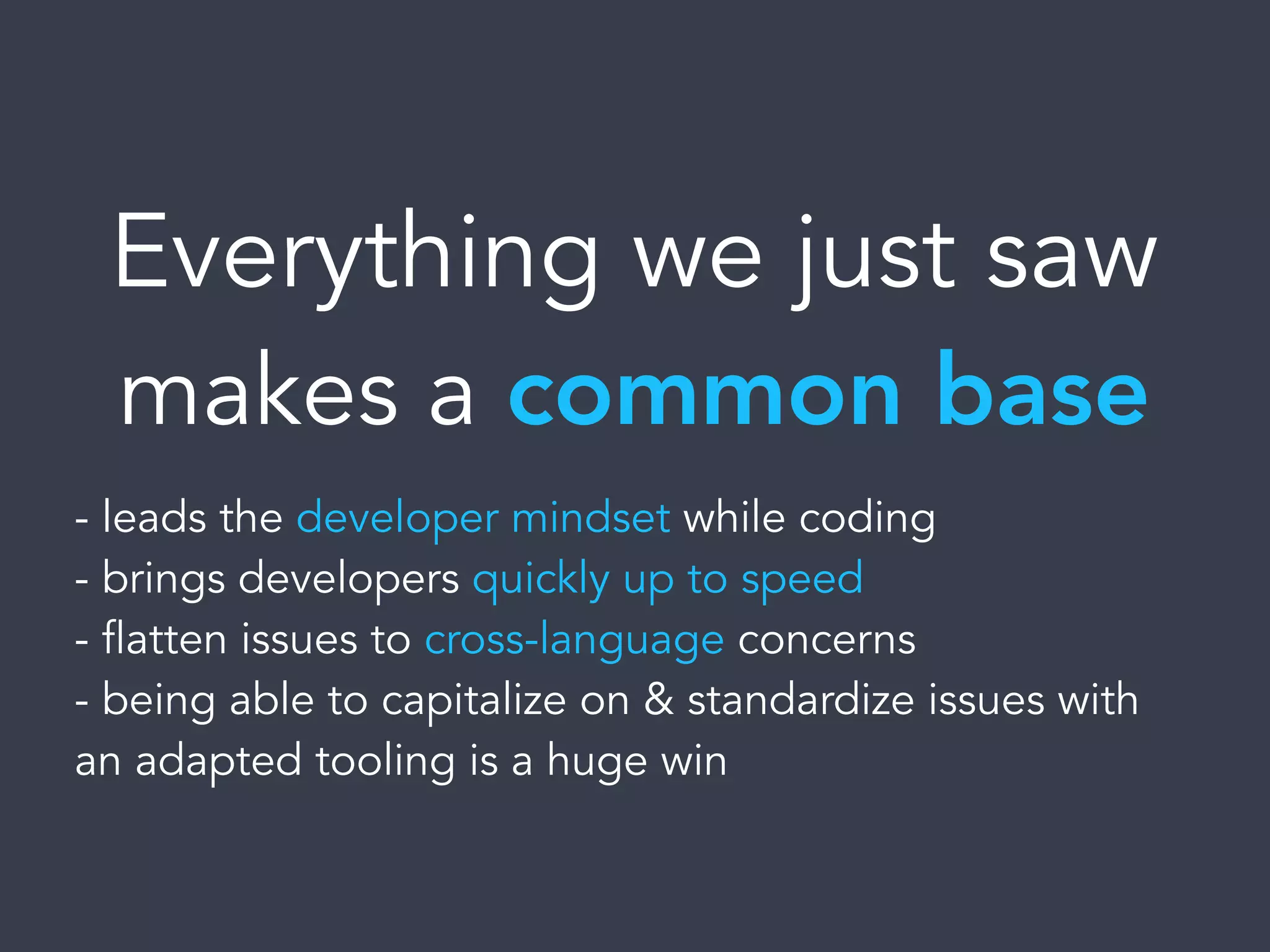 Everything we just saw
makes a common base
- leads the developer mindset while coding
- brings developers quickly up to speed
- flatten issues to cross-language concerns
- being able to capitalize on & standardize issues with
an adapted tooling is a huge win
 