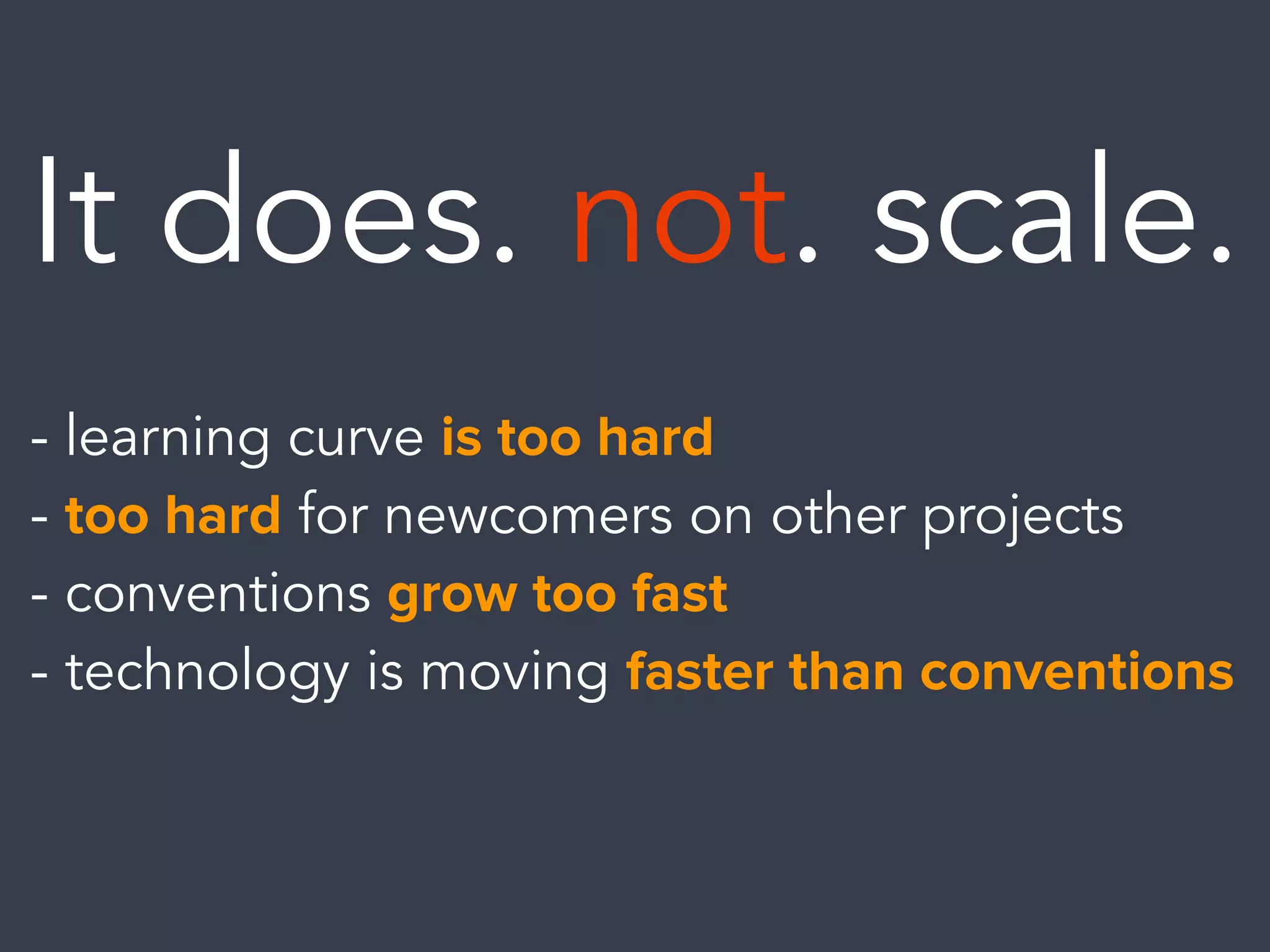 It does. not. scale.
- learning curve is too hard
- too hard for newcomers on other projects
- conventions grow too fast
- technology is moving faster than conventions
 