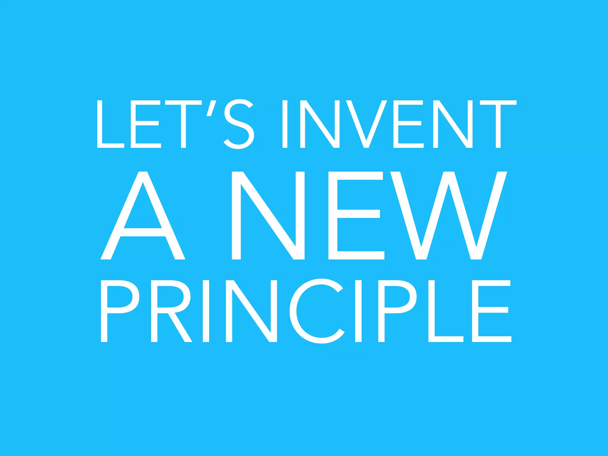 LET’S INVENT
A NEW
PRINCIPLE
 