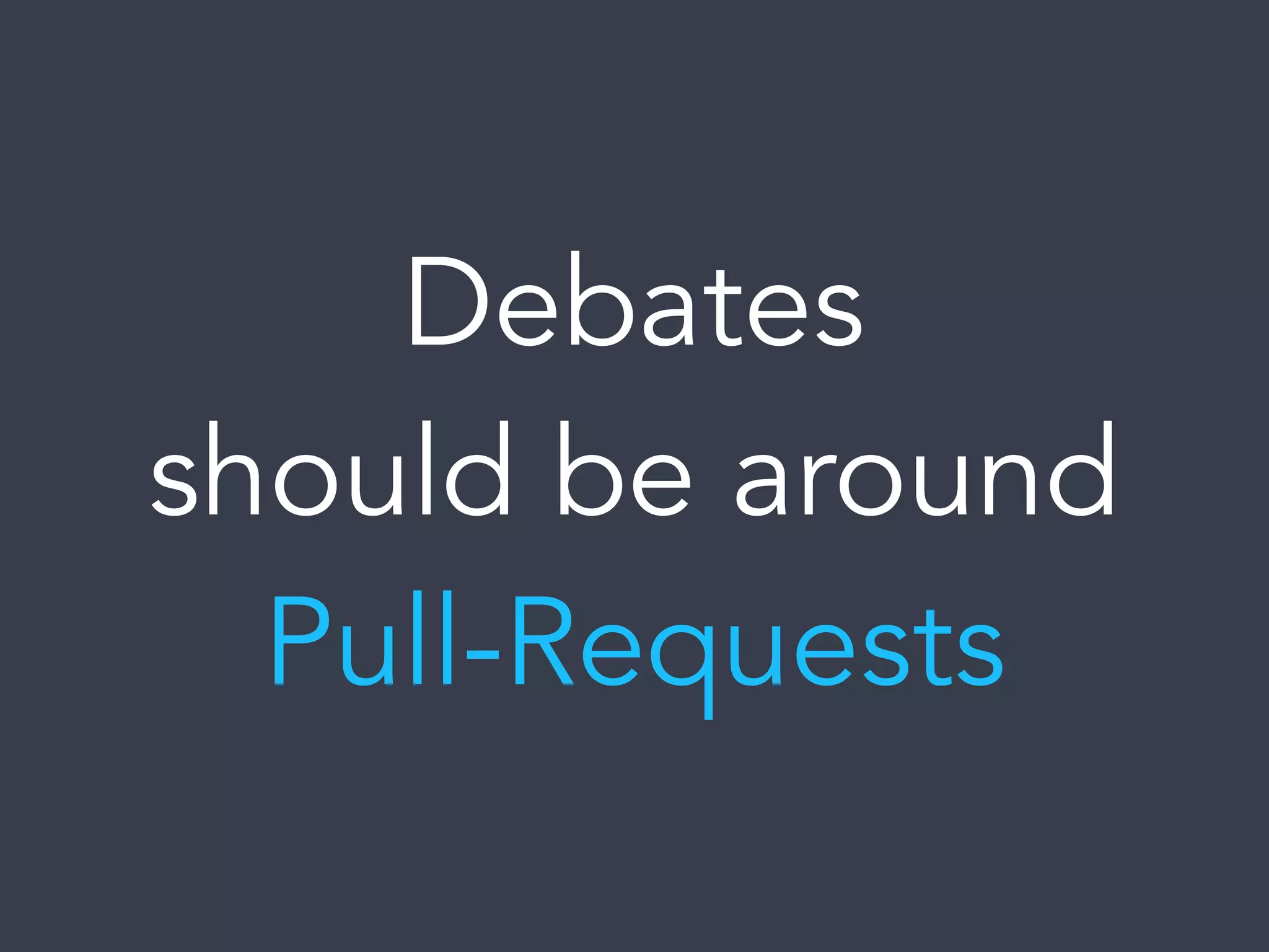 Debates
should be around
Pull-Requests
 