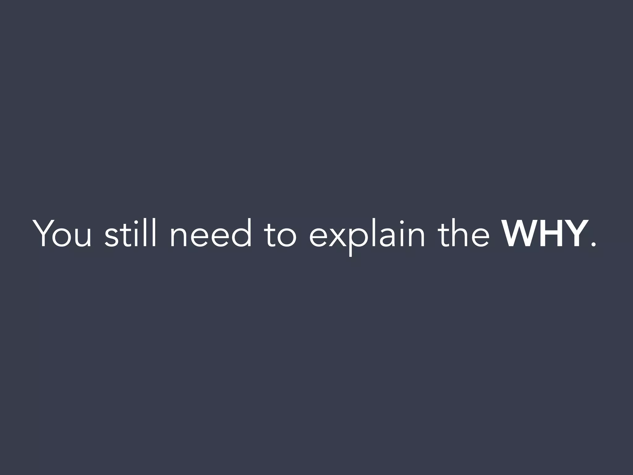 You still need to explain the WHY.
 