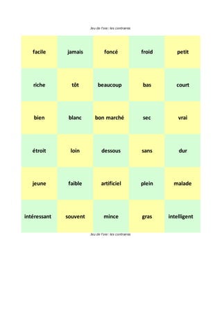 Jeu de l'oie: les contraires
facile jamais foncé froid petit
riche tôt beaucoup bas court
bien blanc bon marché sec vrai
étroit loin dessous sans dur
jeune faible artificiel plein malade
intéressant souvent mince gras intelligent
Jeu de l'oie: les contraires