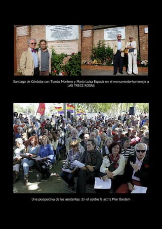 Santiago de Córdoba con Tomás Montero y María Luisa Espada en el monumento-homenaje a
                                 LAS TRECE ROSAS




           Una perspectiva de los asistentes. En el centro la actriz Pilar Bardem
 