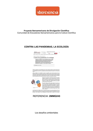 Proyecto Iberoamericano de Divulgación Científica
Comunidad de Educadores Iberoamericanos para la Cultura Científica
CONTRA LAS PANDEMIAS, LA ECOLOGÍA
REFERENCIA: 2MMG243
Los desafíos ambientales

 