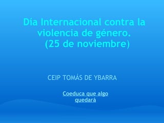 Día Internacional contra la violencia de género.   (25 de noviembre ) CEIP TOMÁS DE YBARRA   Coeduca que algo quedará 