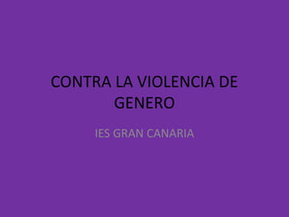 CONTRA LA VIOLENCIA DE
GENERO
IES GRAN CANARIA

 