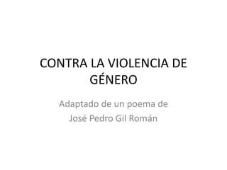 CONTRA LA VIOLENCIA DE
GÉNERO
Adaptado de un poema de
José Pedro Gil Román
 