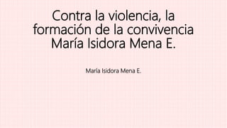 Contra la violencia, la
formación de la convivencia
María Isidora Mena E.
María Isidora Mena E.
 